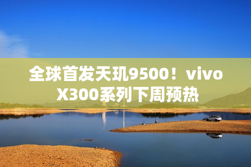 全球首发天玑9500！vivo X300系列下周预热