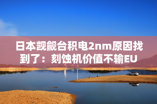 日本觊觎台积电2nm原因找到了:刻蚀机价值不输EUV光刻机 日本觊觎台积电2nm原因找到了:刻蚀机价值不输EUV光刻机