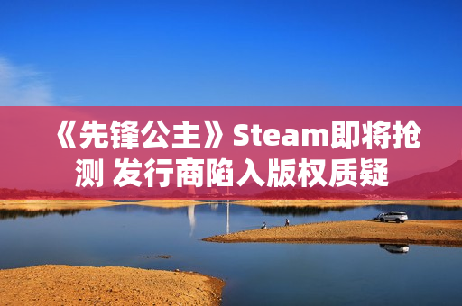 《先锋公主》Steam即将抢测 发行商陷入版权质疑