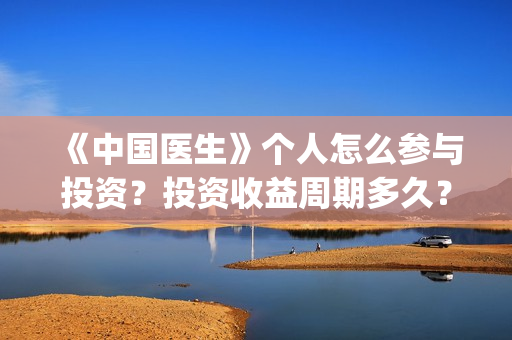 《中国医生》个人怎么参与投资？投资收益周期多久？份额还有吗？(《中国医生》发布终极预告)