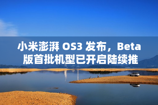 小米澎湃 OS3 发布，Beta 版首批机型已开启陆续推送