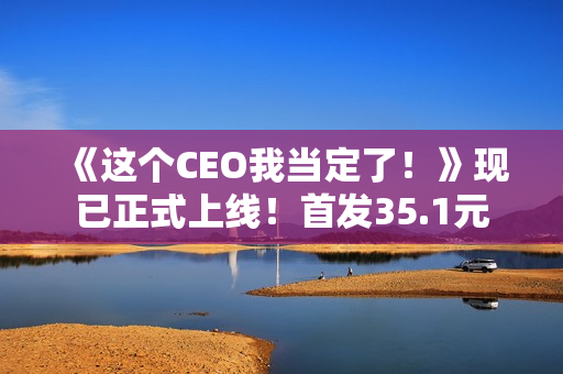 《这个CEO我当定了！》现已正式上线！首发35.1元