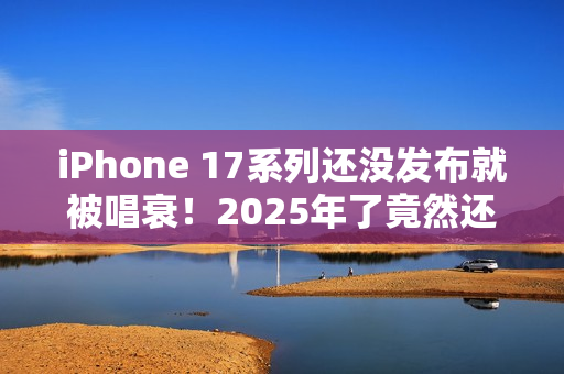 iPhone 17系列还没发布就被唱衰！2025年了竟然还有单摄  Air机型电池太拉胯