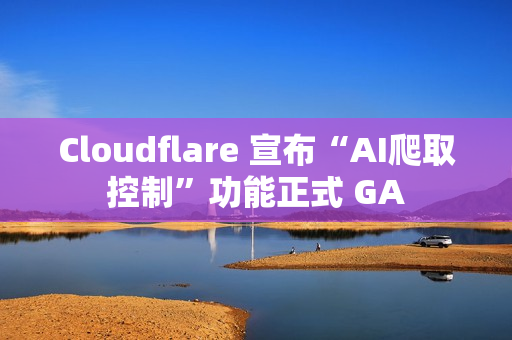 Cloudflare 宣布“AI爬取控制”功能正式 GA Cloudflare 宣布“AI爬取控制”功能正式 GA