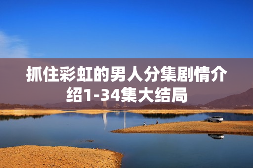 抓住彩虹的男人分集剧情介绍1-34集大结局