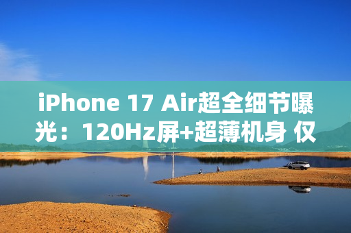 iPhone 17 Air超全细节曝光：120Hz屏+超薄机身 仅145克
