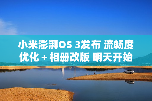 小米澎湃OS 3发布 流畅度优化＋相册改版 明天开始推送！