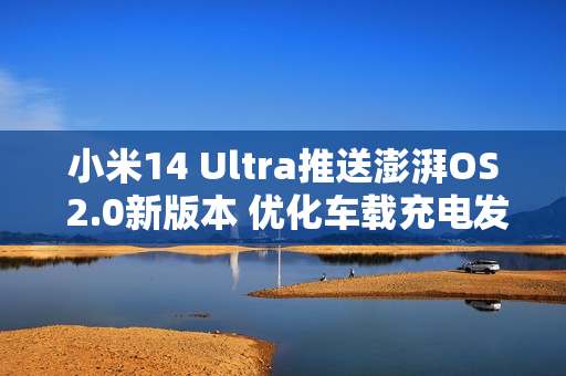 小米14 Ultra推送澎湃OS 2.0新版本 优化车载充电发热