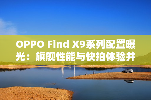 OPPO Find X9系列配置曝光：旗舰性能与快拍体验并存