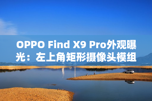 OPPO Find X9 Pro外观曝光：左上角矩形摄像头模组