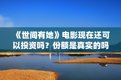 《世间有她》电影现在还可以投资吗？份额是真实的吗?成本多少的？(世间有她电影预告)