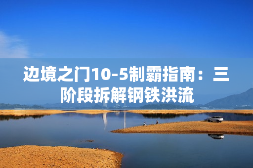 边境之门10-5制霸指南：三阶段拆解钢铁洪流