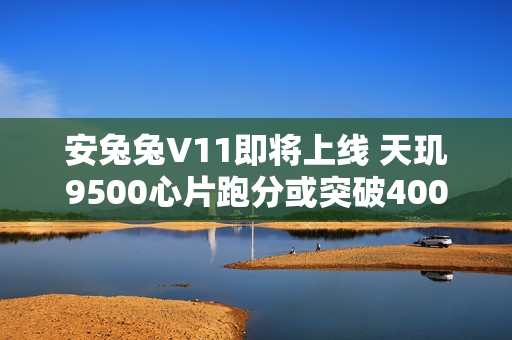 安兔兔V11即将上线 天玑9500心片跑分或突破400万分