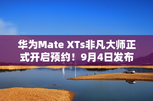华为Mate XTs非凡大师正式开启预约！9月4日发布