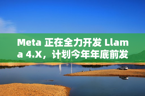 Meta 正在全力开发 Llama 4.X,计划今年年底前发布 Meta 正在全力开发 Llama 4.X,计划今年年底前发布