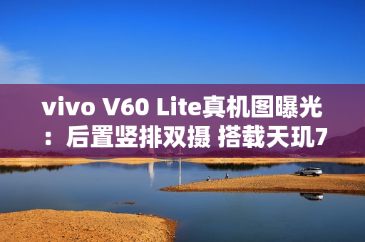 vivo V60 Lite真机图曝光：后置竖排双摄 搭载天玑7300