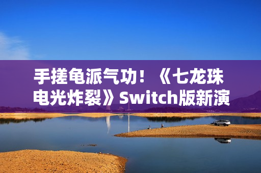 手搓龟派气功!《七龙珠 电光炸裂》Switch版新演示 手搓龟派气功!《七龙珠 电光炸裂》Switch版新演示