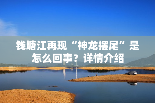 钱塘江再现“神龙摆尾”是怎么回事？详情介绍