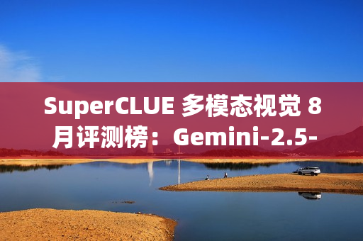 SuperCLUE 多模态视觉 8 月评测榜：Gemini-2.5-Pro 位居第一
