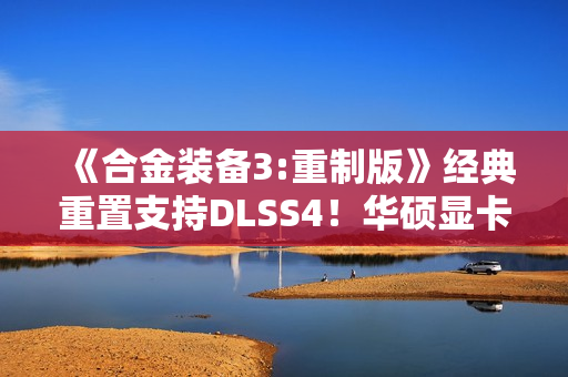 《合金装备3:重制版》经典重置支持DLSS4!华硕显卡带你高帧爽玩 《合金装备3:重制版》经典重置支持DLSS4!华硕显卡带你高帧爽玩