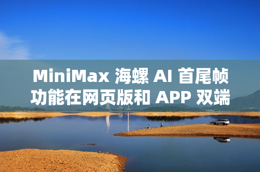 MiniMax 海螺 AI 首尾帧功能在网页版和 APP 双端正式上线