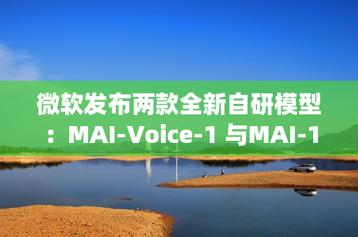 微软发布两款全新自研模型:MAI-Voice-1 与MAI-1-preview 微软发布两款全新自研模型:MAI-Voice-1 与MAI-1-preview