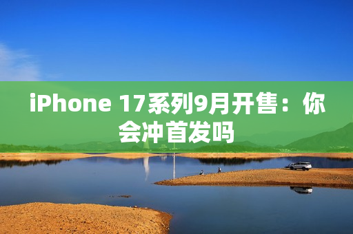 iPhone 17系列9月开售:你会冲首发吗 iPhone 17系列9月开售:你会冲首发吗