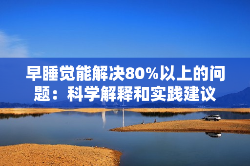 早睡觉能解决80%以上的问题：科学解释和实践建议