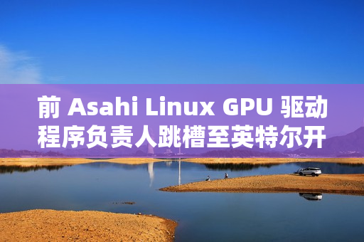 前 Asahi Linux GPU 驱动程序负责人跳槽至英特尔开发部门
