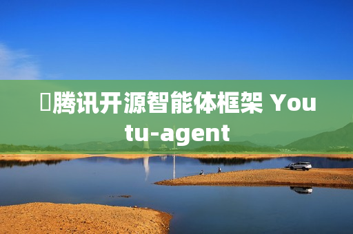 ​腾讯开源智能体框架 Youtu-agent