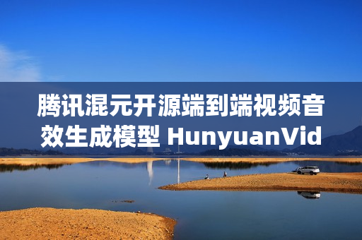 腾讯混元开源端到端视频音效生成模型 HunyuanVideo-Foley