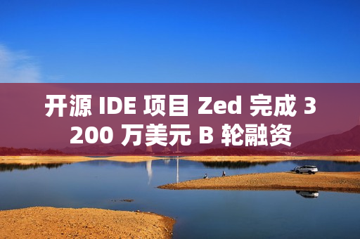 开源 IDE 项目 Zed 完成 3200 万美元 B 轮融资