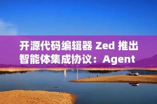 开源代码编辑器 Zed 推出智能体集成协议：Agent Client Protocol (ACP)