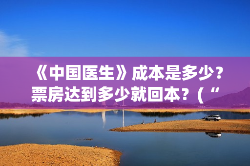 《中国医生》成本是多少？票房达到多少就回本？(“中国医生”)