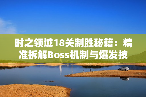 时之领域18关制胜秘籍：精准拆解Boss机制与爆发技巧