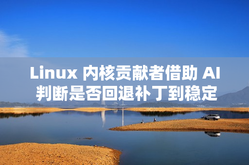 Linux 内核贡献者借助 AI 判断是否回退补丁到稳定版本