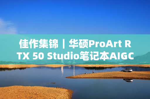 佳作集锦｜华硕ProArt RTX 50 Studio笔记本AIGC创意大赛直击