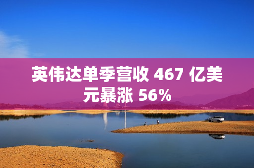 英伟达单季营收 467 亿美元暴涨 56%