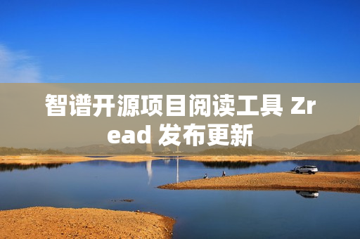 智谱开源项目阅读工具 Zread 发布更新 智谱开源项目阅读工具 Zread 发布更新