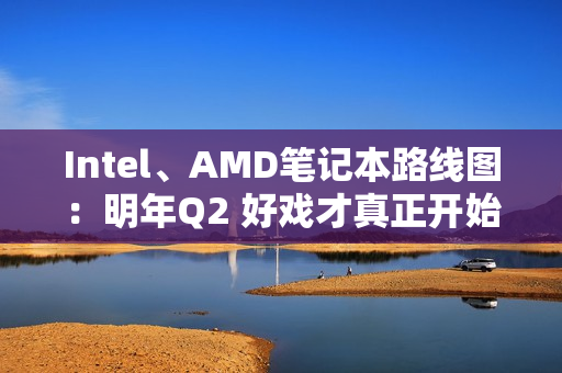 Intel、AMD笔记本路线图：明年Q2 好戏才真正开始