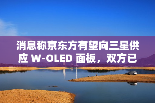 消息称京东方有望向三星供应 W-OLED 面板，双方已开始磋商