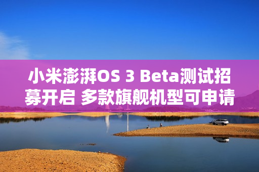 小米澎湃OS 3 Beta测试招募开启 多款旗舰机型可申请