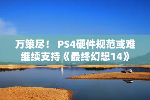 万策尽! PS4硬件规范或难继续支持《最终幻想14》 万策尽! PS4硬件规范或难继续支持《最终幻想14》