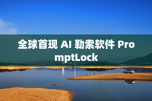 全球首现 AI 勒索软件 PromptLock