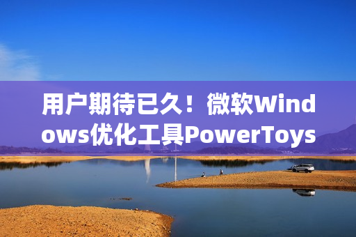 用户期待已久！微软Windows优化工具PowerToys将迎重要功能