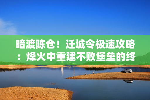 暗渡陈仓！迁城令极速攻略：烽火中重建不败堡垒的终极法则