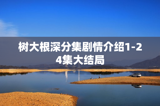 树大根深分集剧情介绍1-24集大结局