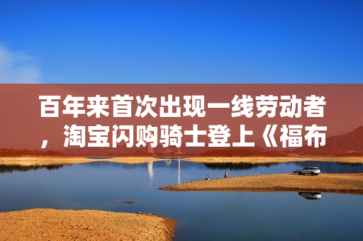 百年来首次出现一线劳动者，淘宝闪购骑士登上《福布斯》封面