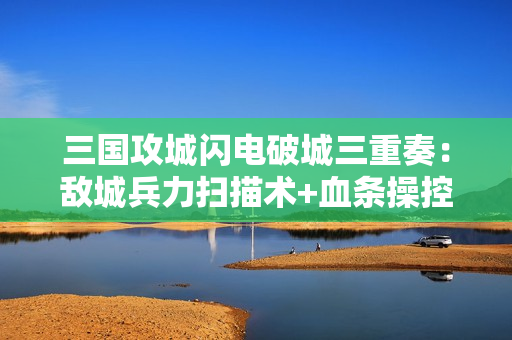 三国攻城闪电破城三重奏：敌城兵力扫描术+血条操控艺术+影袭穿城术