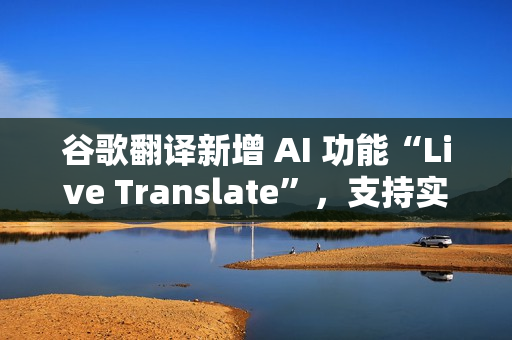 谷歌翻译新增 AI 功能“Live Translate”，支持实时对话翻译